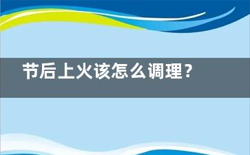 节后上火该怎么调理？ 这些妙招比看医生还有效,过年上火怎么办